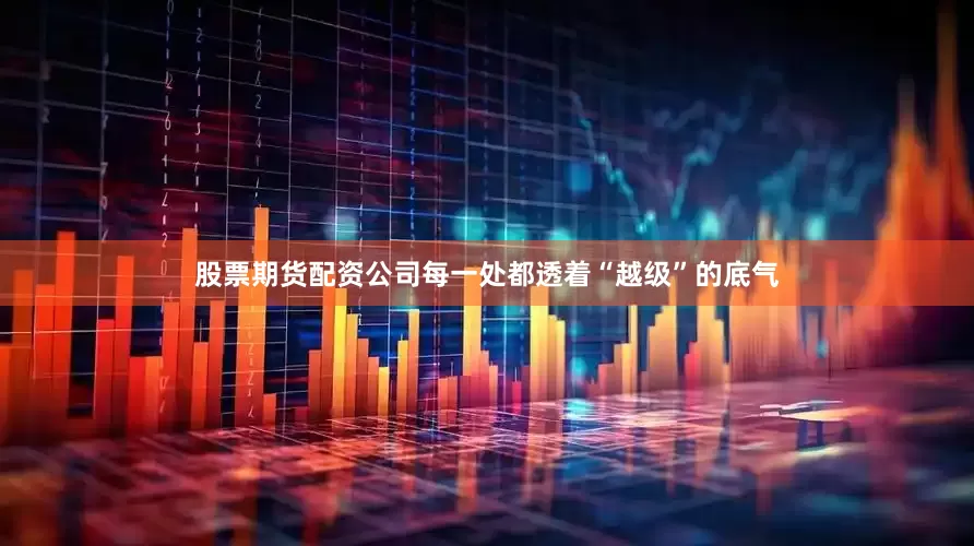 股票期货配资公司每一处都透着“越级”的底气