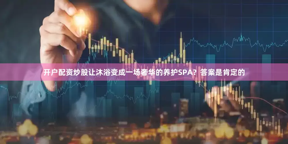 开户配资炒股让沐浴变成一场奢华的养护SPA？答案是肯定的