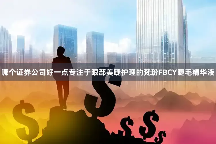哪个证券公司好一点专注于眼部美睫护理的梵玢FBCY睫毛精华液