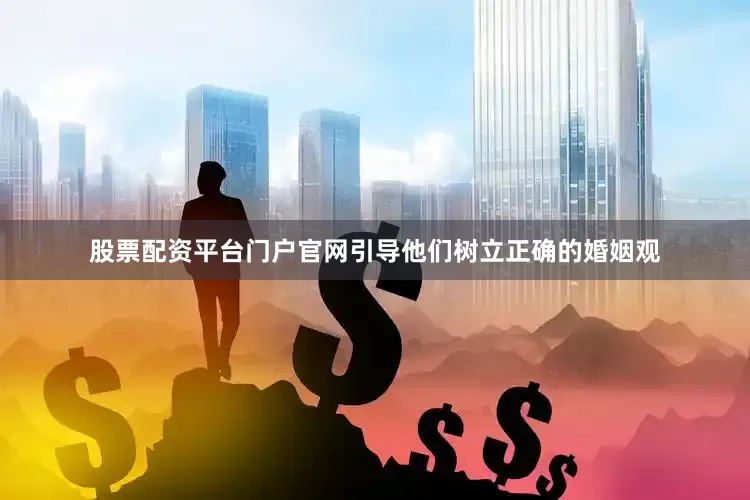 股票配资平台门户官网引导他们树立正确的婚姻观