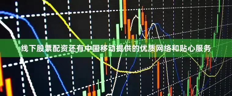 线下股票配资还有中国移动提供的优质网络和贴心服务