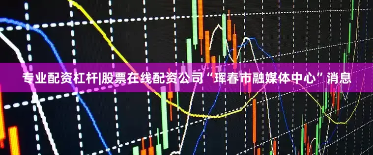 专业配资杠杆|股票在线配资公司“珲春市融媒体中心”消息