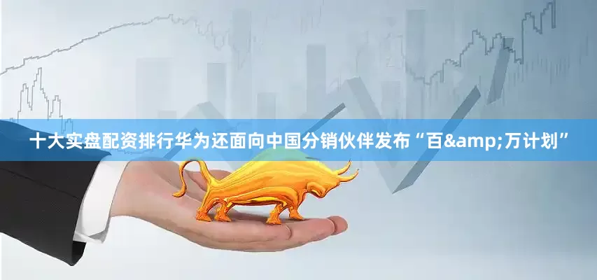 十大实盘配资排行华为还面向中国分销伙伴发布“百&万计划”