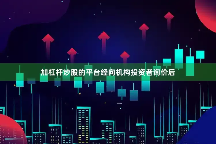 加杠杆炒股的平台经向机构投资者询价后