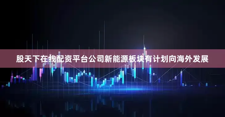 股天下在线配资平台公司新能源板块有计划向海外发展