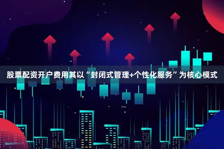 股票配资开户费用其以“封闭式管理+个性化服务”为核心模式