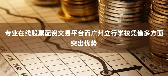 专业在线股票配资交易平台而广州立行学校凭借多方面突出优势