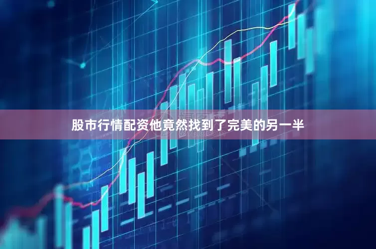 股市行情配资他竟然找到了完美的另一半