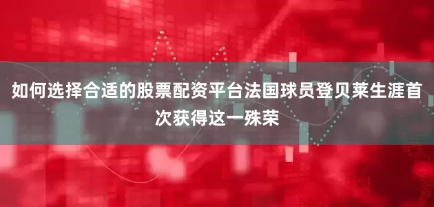 如何选择合适的股票配资平台法国球员登贝莱生涯首次获得这一殊荣