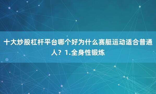十大炒股杠杆平台哪个好为什么赛艇运动适合普通人？1.全身性锻炼