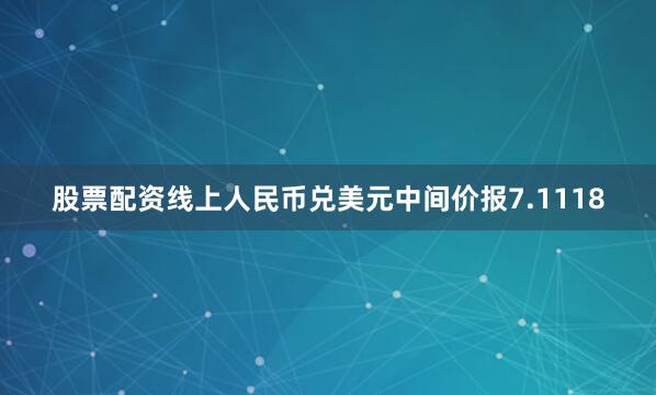 股票配资线上人民币兑美元中间价报7.1118