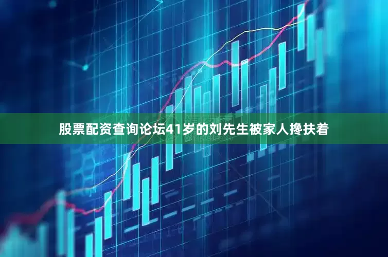 股票配资查询论坛41岁的刘先生被家人搀扶着