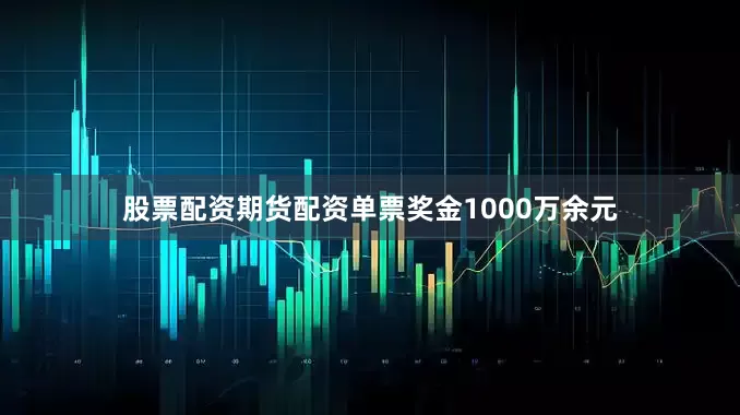 股票配资期货配资单票奖金1000万余元