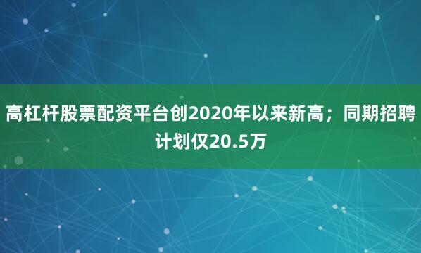 高杠杆股票配资平台创2020年以来新高；同期招聘计划仅20.5万