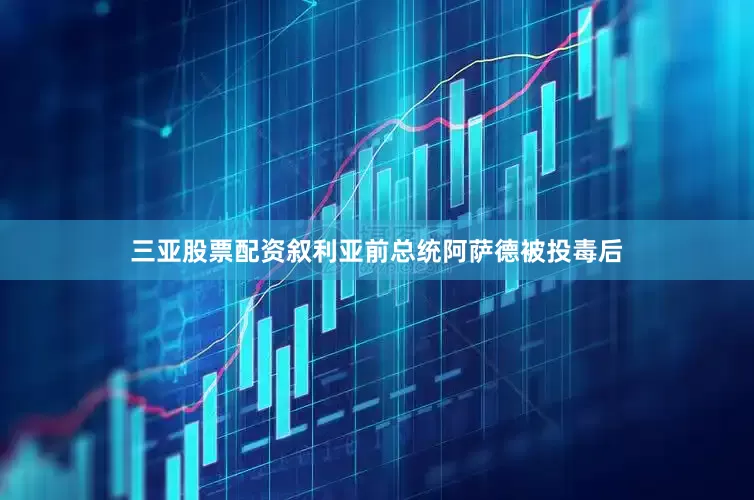 三亚股票配资叙利亚前总统阿萨德被投毒后