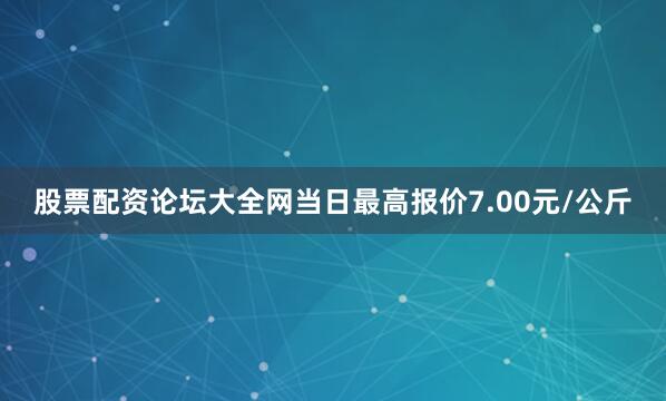 股票配资论坛大全网当日最高报价7.00元/公斤