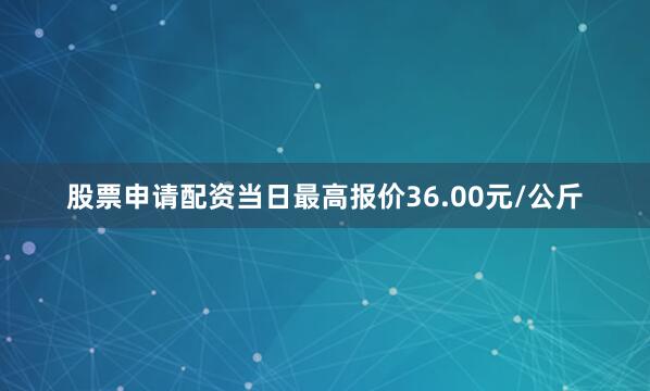 股票申请配资当日最高报价36.00元/公斤