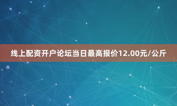 线上配资开户论坛当日最高报价12.00元/公斤