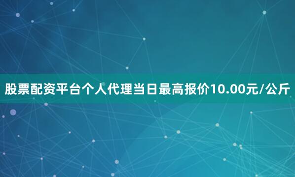 股票配资平台个人代理当日最高报价10.00元/公斤
