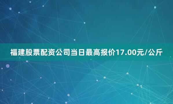 福建股票配资公司当日最高报价17.00元/公斤