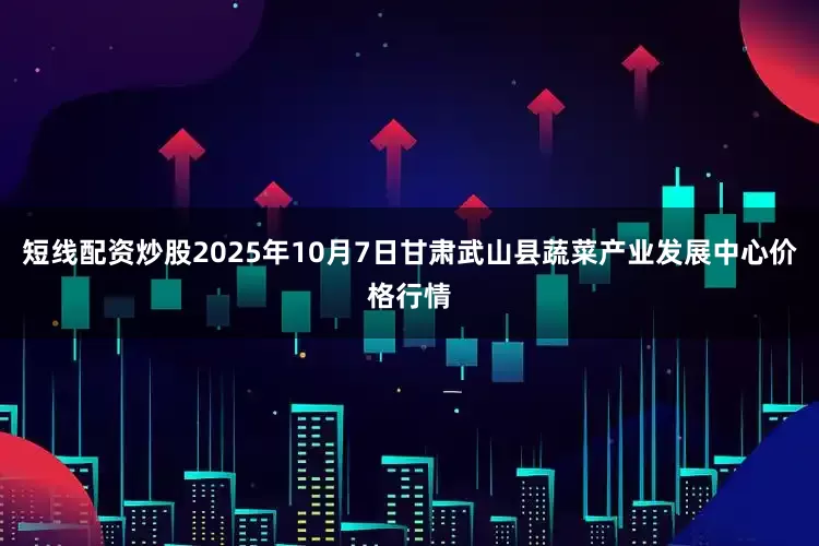 短线配资炒股2025年10月7日甘肃武山县蔬菜产业发展中心价格行情