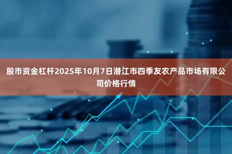 股市资金杠杆2025年10月7日潜江市四季友农产品市场有限公司价格行情