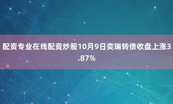 配资专业在线配资炒股10月9日奕瑞转债收盘上涨3.87%