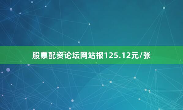 股票配资论坛网站报125.12元/张
