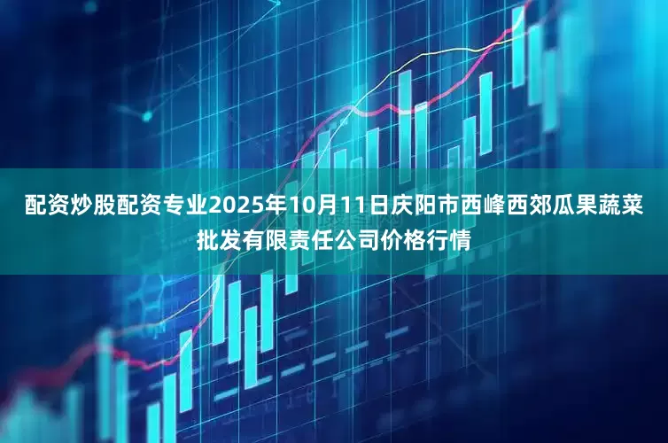 配资炒股配资专业2025年10月11日庆阳市西峰西郊瓜果蔬菜批发有限责任公司价格行情