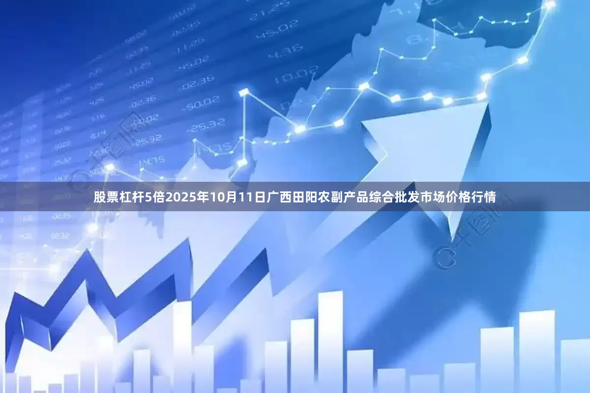 股票杠杆5倍2025年10月11日广西田阳农副产品综合批发市场价格行情