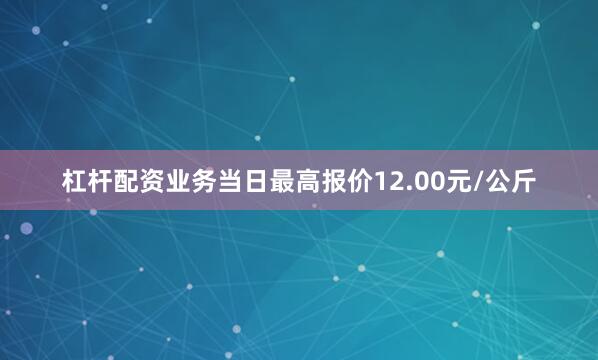 杠杆配资业务当日最高报价12.00元/公斤