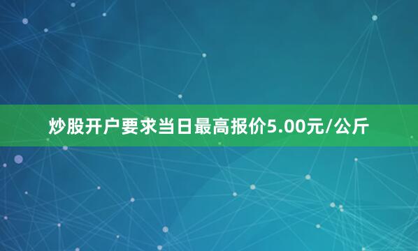 炒股开户要求当日最高报价5.00元/公斤