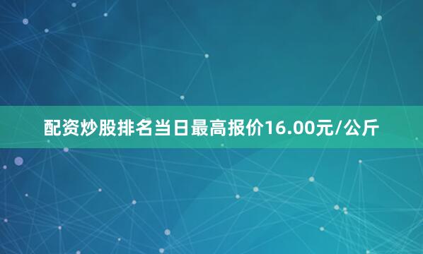 配资炒股排名当日最高报价16.00元/公斤