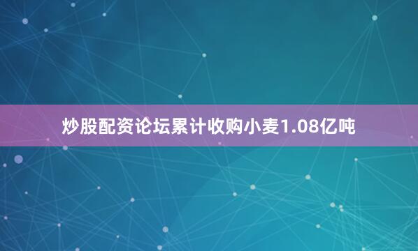 炒股配资论坛累计收购小麦1.08亿吨