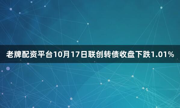 老牌配资平台10月17日联创转债收盘下跌1.01%