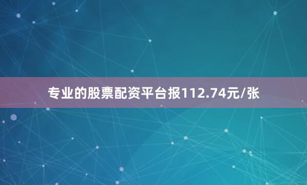 专业的股票配资平台报112.74元/张