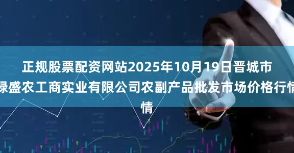 正规股票配资网站2025年10月19日晋城市绿盛农工商实业有限公司农副产品批发市场价格行情