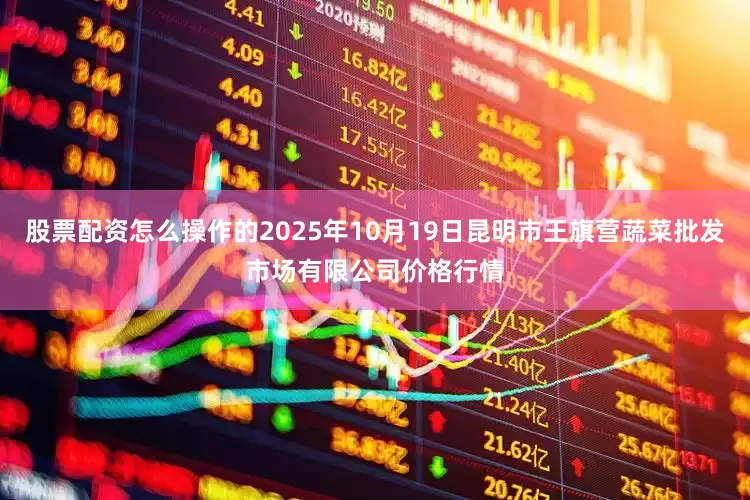 股票配资怎么操作的2025年10月19日昆明市王旗营蔬菜批发市场有限公司价格行情