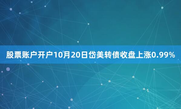 股票账户开户10月20日岱美转债收盘上涨0.99%