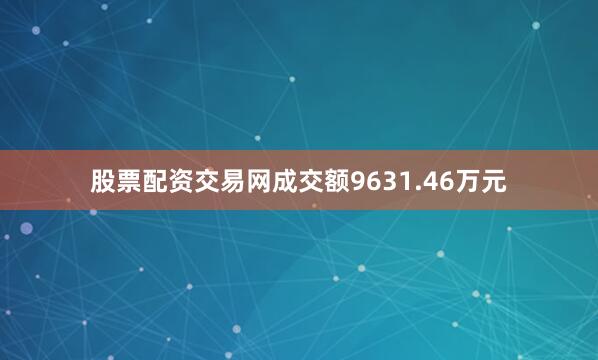 股票配资交易网成交额9631.46万元